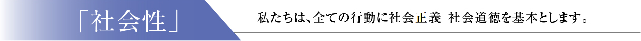 「社会性」：私たちは、全ての行動に社会正義　社会道徳を基本とします。